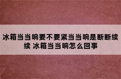 冰箱当当响要不要紧当当响是断断续续 冰箱当当响怎么回事